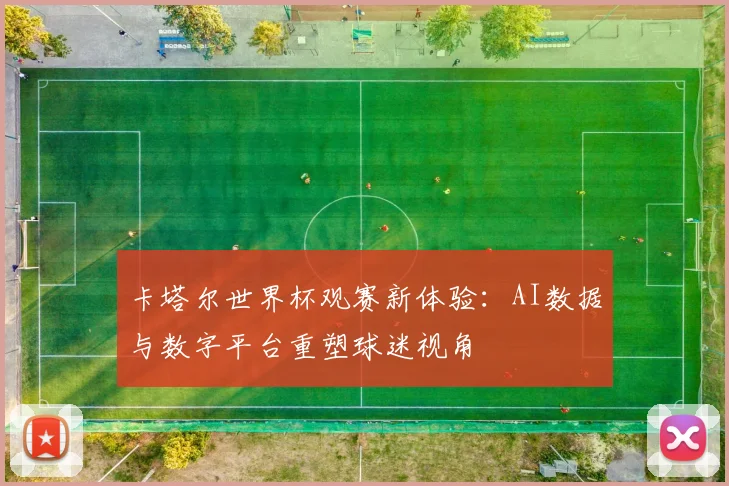 卡塔尔世界杯观赛新体验:AI数据与数字平台重塑球迷视角