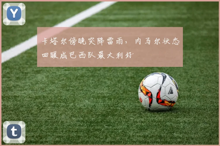 卡塔尔傍晚突降雷雨，内马尔状态回暖成巴西队最大利好