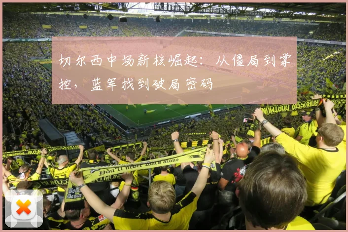 切尔西中场新核崛起:从僵局到掌控,蓝军找到破局密码