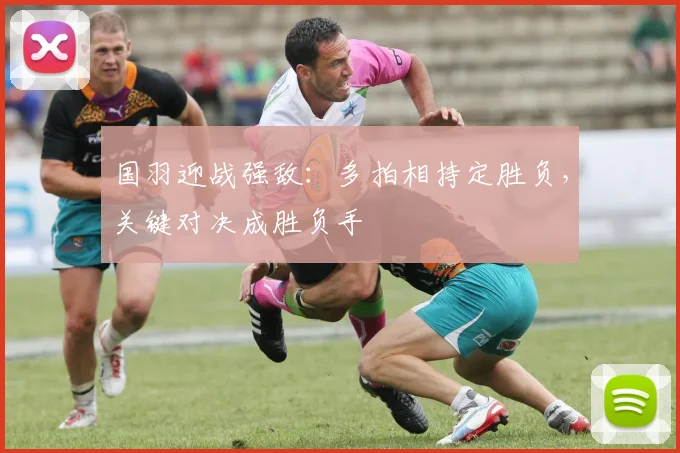 国羽迎战强敌:多拍相持定胜负,关键对决成胜负手