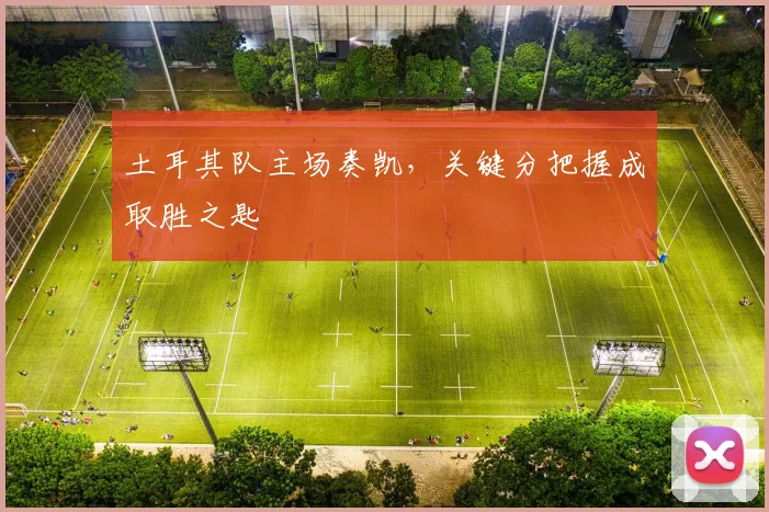 土耳其队主场奏凯,关键分把握成取胜之匙