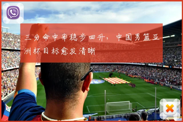 三分命中率稳步回升,中国男篮亚洲杯目标愈发清晰
