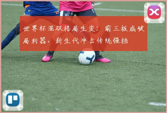世界杯混双格局生变:前三板成破局利器,新生代冲击传统强档