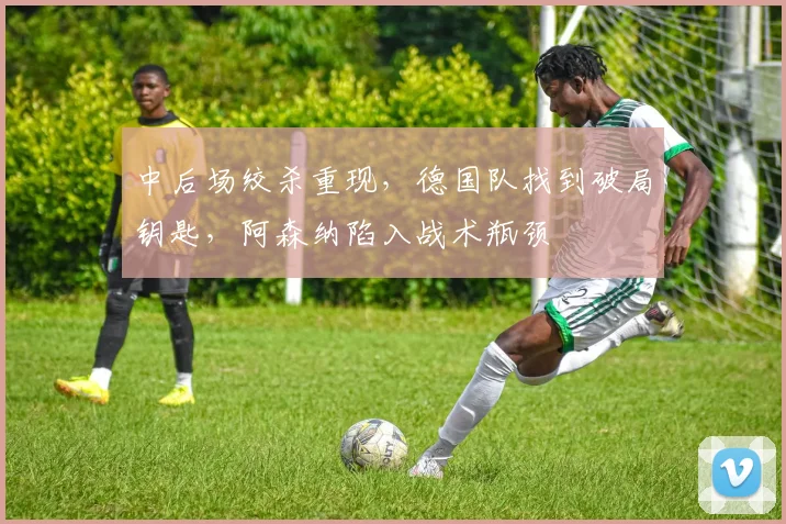 中后场绞杀重现，德国队找到破局钥匙，阿森纳陷入战术瓶颈