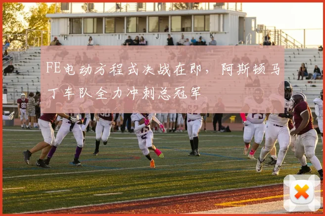FE电动方程式决战在即,阿斯顿马丁车队全力冲刺总冠军