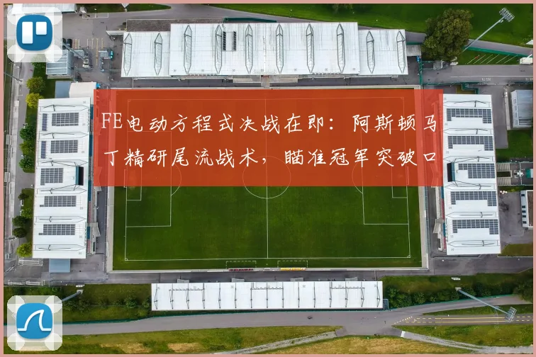 FE电动方程式决战在即:阿斯顿马丁精研尾流战术,瞄准冠军突破口