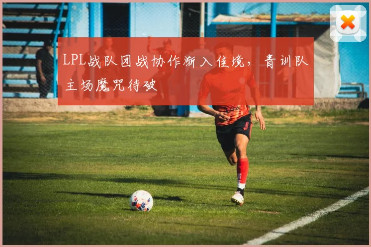 LPL战队团战协作渐入佳境,青训队主场魔咒待破