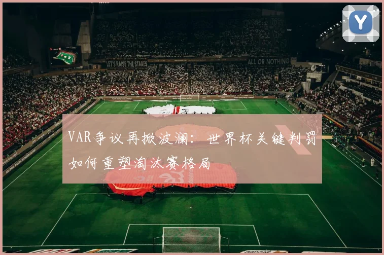 VAR争议再掀波澜:世界杯关键判罚如何重塑淘汰赛格局