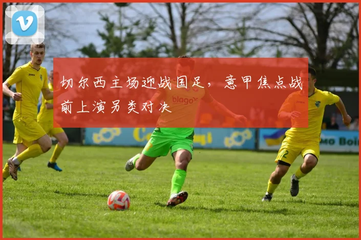 切尔西主场迎战国足,意甲焦点战前上演另类对决