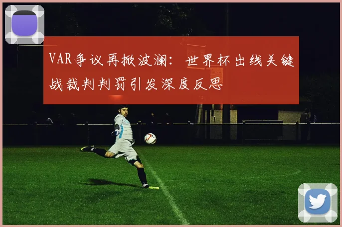 VAR争议再掀波澜:世界杯出线关键战裁判判罚引发深度反思