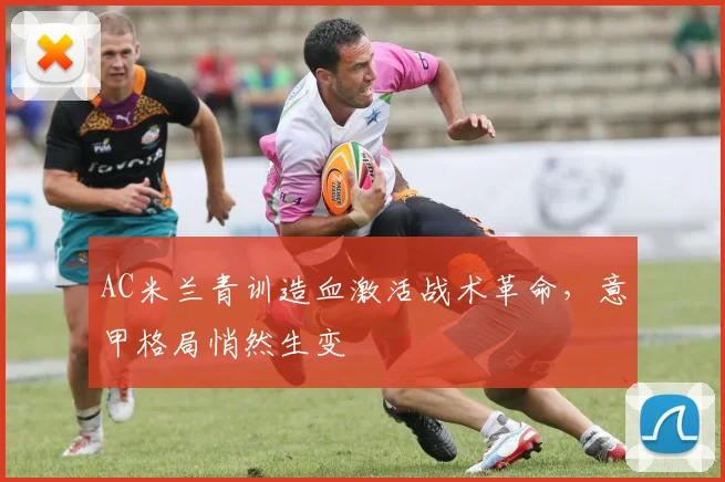 AC米兰青训造血激活战术革命,意甲格局悄然生变