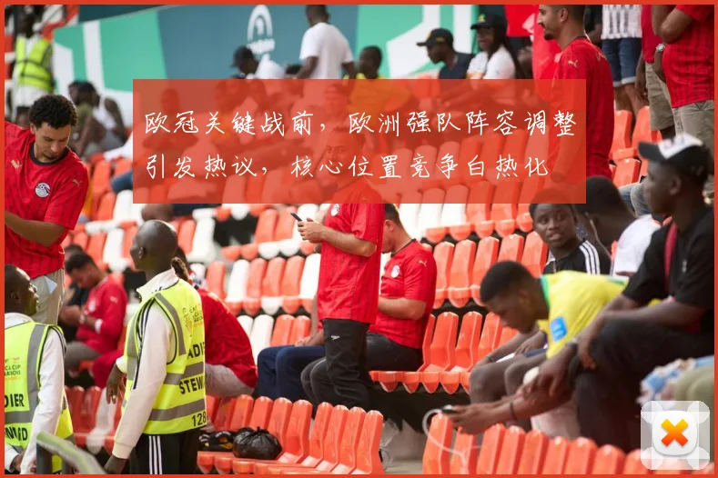 欧冠关键战前,欧洲强队阵容调整引发热议,核心位置竞争白热化