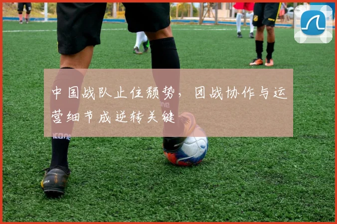中国战队止住颓势,团战协作与运营细节成逆转关键