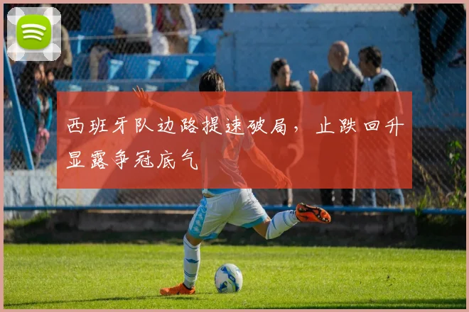 西班牙队边路提速破局,止跌回升显露争冠底气