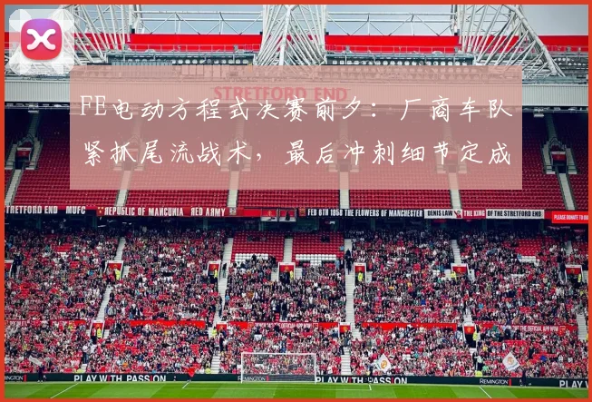 FE电动方程式决赛前夕：厂商车队紧抓尾流战术，最后冲刺细节定成败