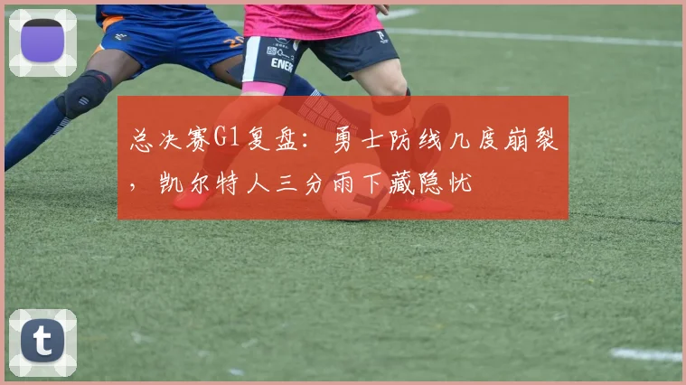 总决赛G1复盘:勇士防线几度崩裂,凯尔特人三分雨下藏隐忧