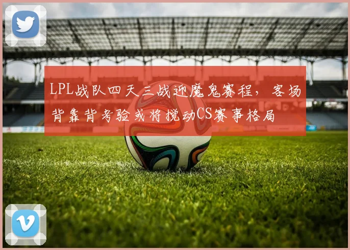 LPL战队四天三战迎魔鬼赛程，客场背靠背考验或将搅动CS赛事格局