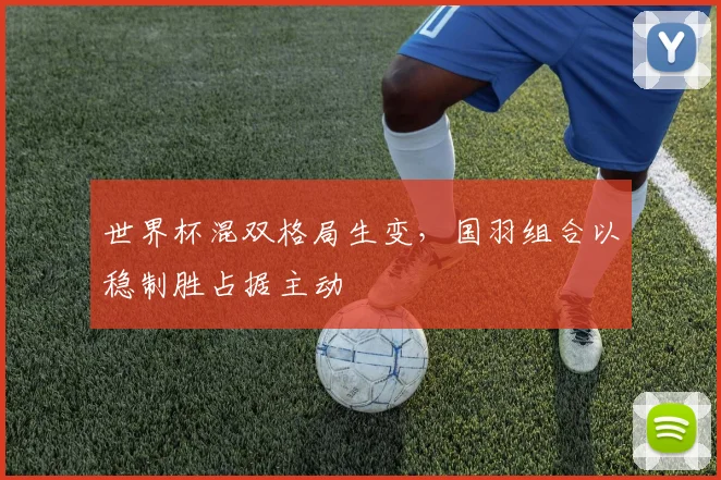 世界杯混双格局生变，国羽组合以稳制胜占据主动