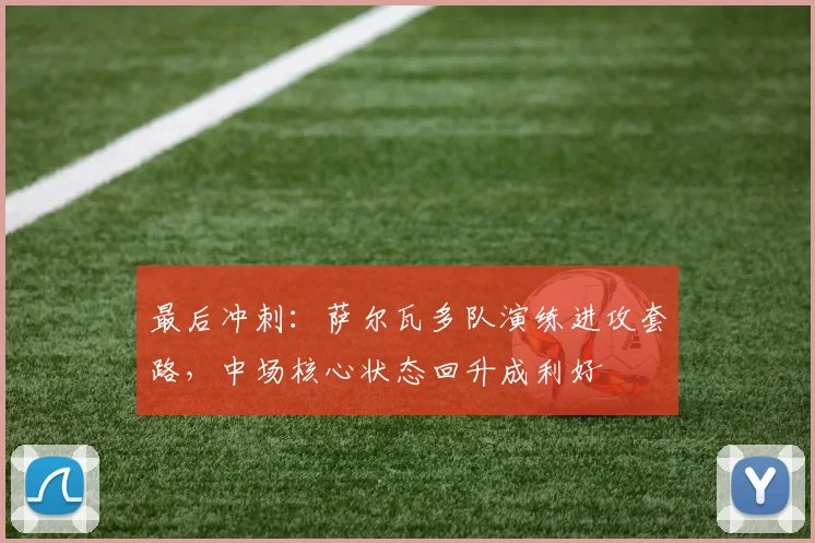 最后冲刺：萨尔瓦多队演练进攻套路，中场核心状态回升成利好