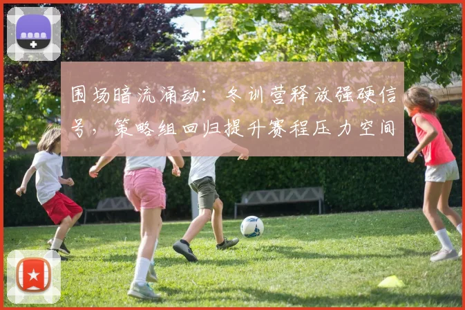 围场暗流涌动:冬训营释放强硬信号,策略组回归提升赛程压力空间
