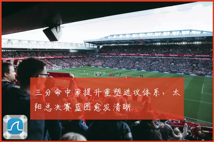 三分命中率提升重塑进攻体系,太阳总决赛蓝图愈发清晰