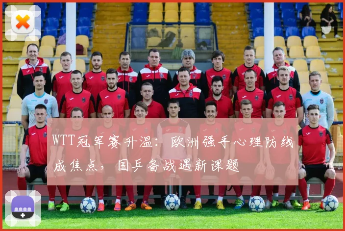 WTT冠军赛升温：欧洲强手心理防线成焦点，国乒备战遇新课题