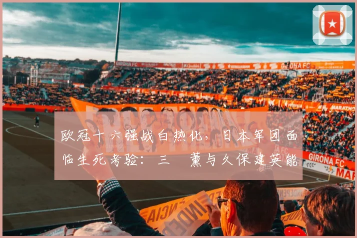 欧冠十六强战白热化，日本军团面临生死考验：三笘薰与久保建英能否带队突围？