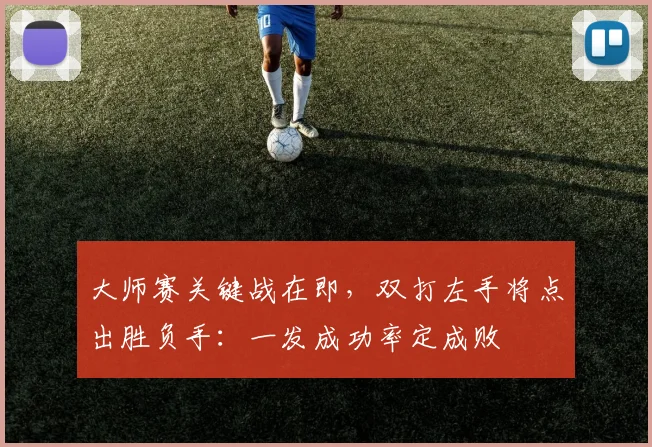 大师赛关键战在即,双打左手将点出胜负手:一发成功率定成败