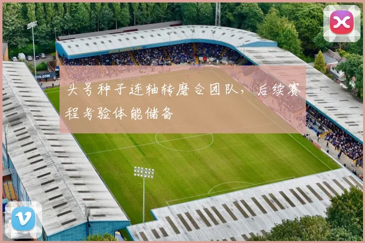 头号种子连轴转磨合团队，后续赛程考验体能储备