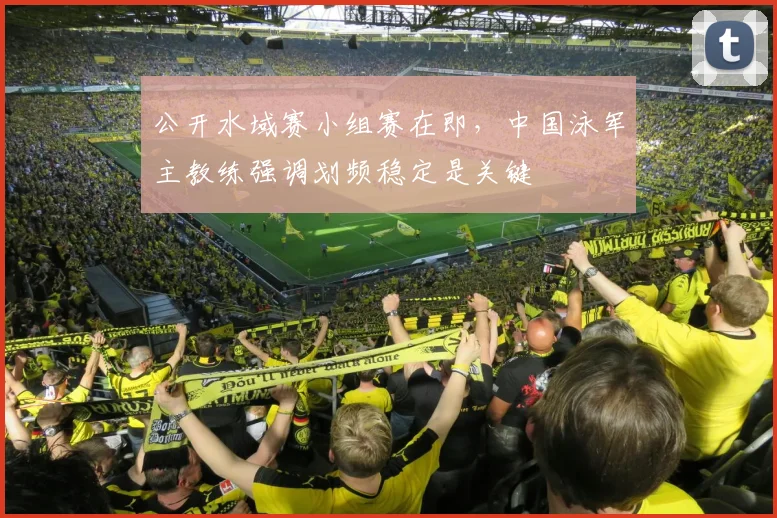 公开水域赛小组赛在即,中国泳军主教练强调划频稳定是关键