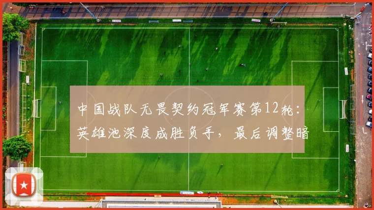中国战队无畏契约冠军赛第12轮:英雄池深度成胜负手,最后调整暗藏玄机
