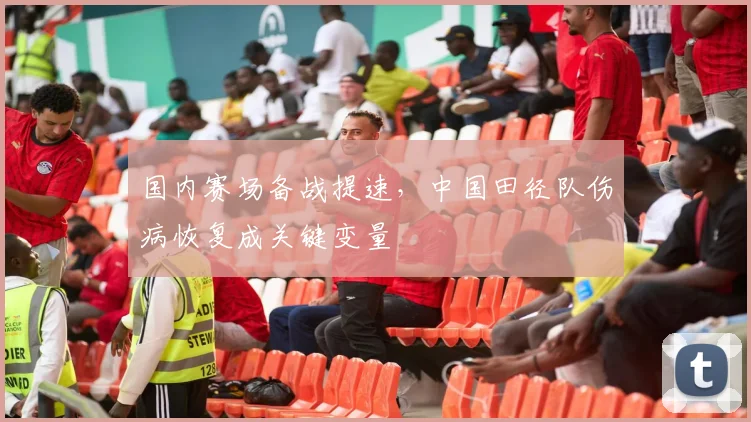 国内赛场备战提速,中国田径队伤病恢复成关键变量