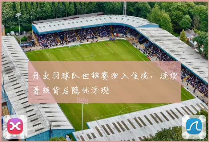 丹麦羽球队世锦赛渐入佳境，连续晋级背后隐忧浮现