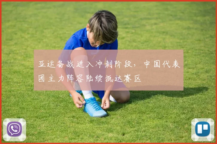 亚运备战进入冲刺阶段,中国代表团主力阵容陆续抵达赛区