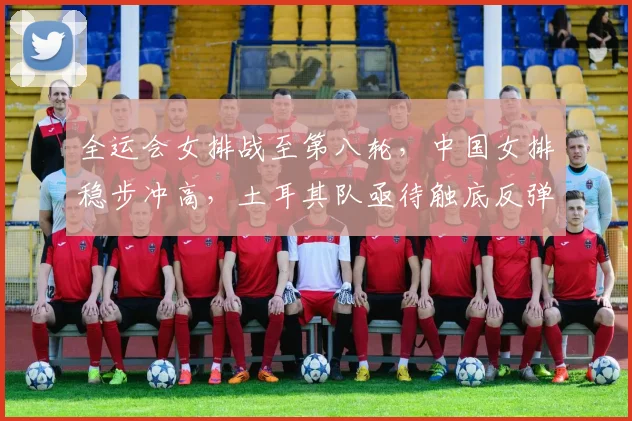 全运会女排战至第八轮，中国女排稳步冲高，土耳其队亟待触底反弹