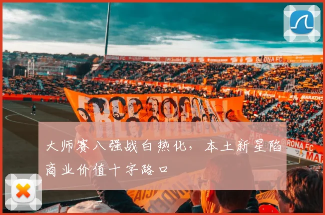 大师赛八强战白热化，本土新星陷商业价值十字路口
