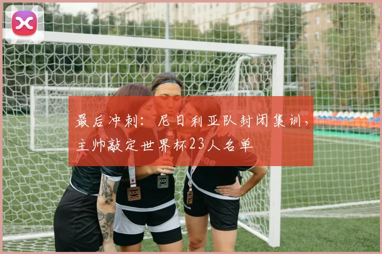 最后冲刺：尼日利亚队封闭集训，主帅敲定世界杯23人名单