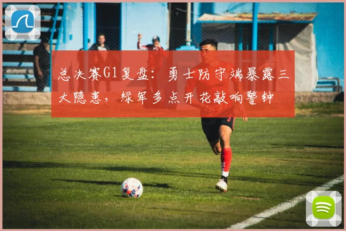 总决赛G1复盘：勇士防守端暴露三大隐患，绿军多点开花敲响警钟