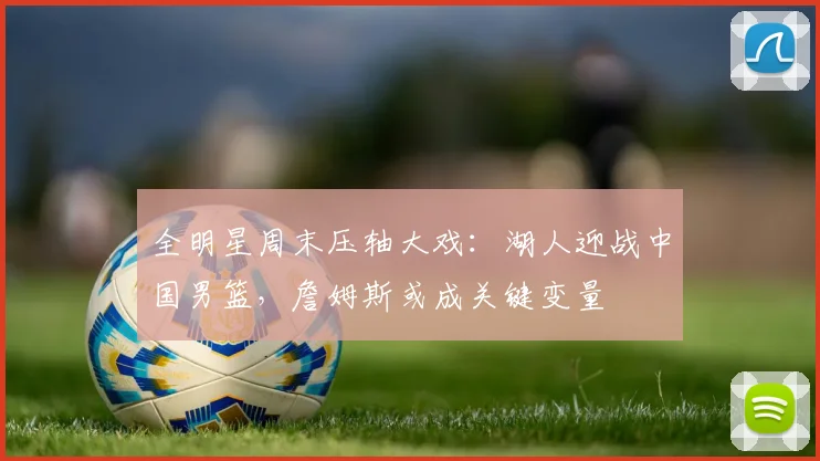 全明星周末压轴大戏:湖人迎战中国男篮,詹姆斯或成关键变量