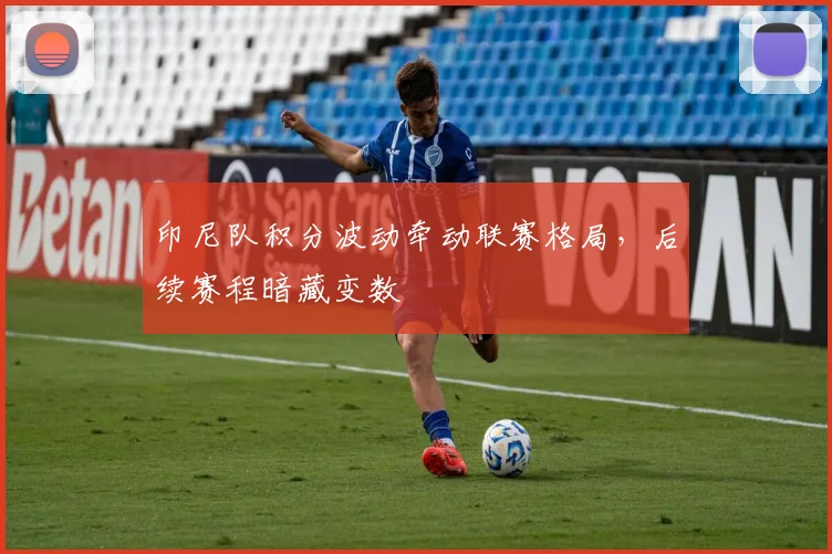 印尼队积分波动牵动联赛格局,后续赛程暗藏变数